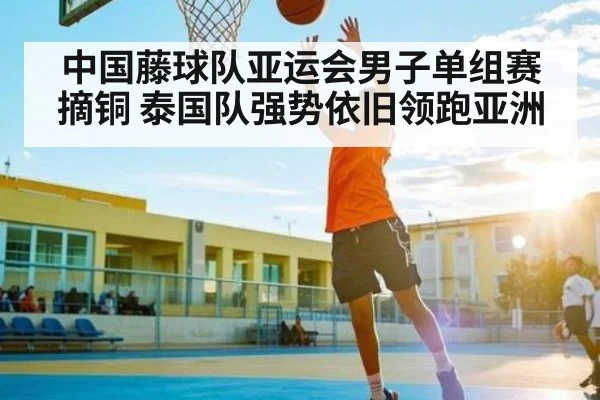 中国藤球队亚运会男子单组赛摘铜 泰国队强势依旧领跑亚洲