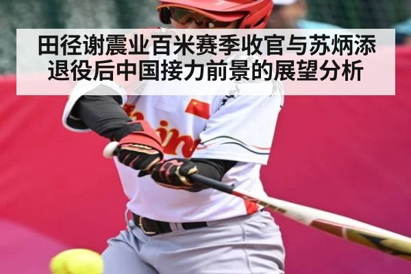 田径谢震业百米赛季收官与苏炳添退役后中国接力前景的展望分析