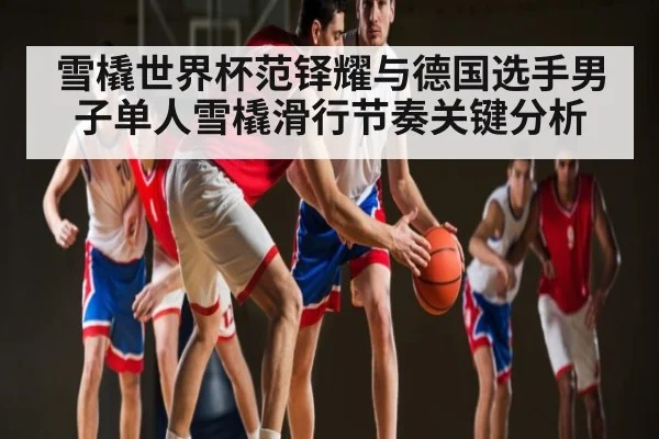 雪橇世界杯范铎耀与德国选手男子单人雪橇滑行节奏关键分析